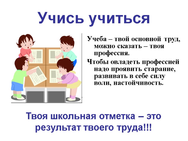 Учись учиться Учеба – твой основной труд, можно сказать – твоя профессия. Чтобы овладеть